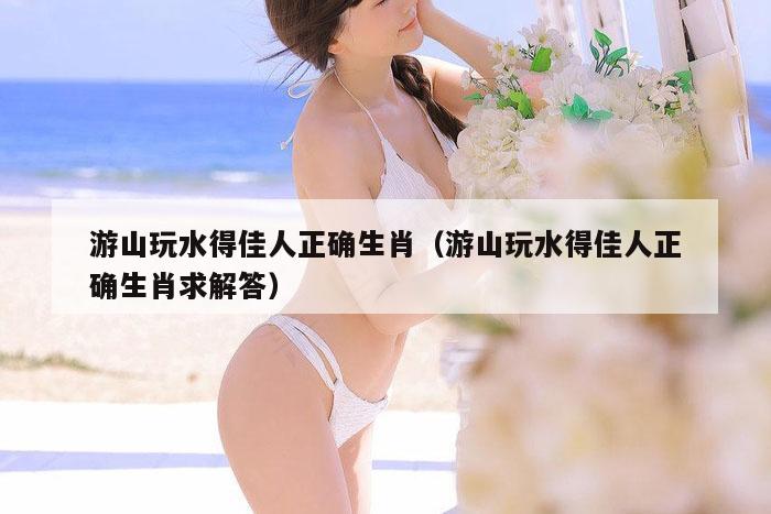 游山玩水得佳人正确生肖（游山玩水得佳人正确生肖求解答）