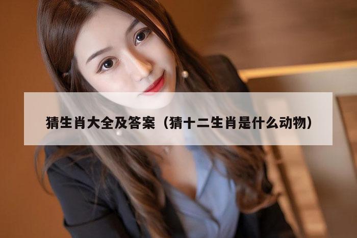 猜生肖大全及答案（猜十二生肖是什么动物）