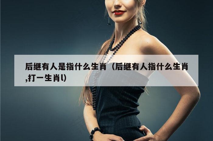 后继有人是指什么生肖（后继有人指什么生肖,打一生肖l）