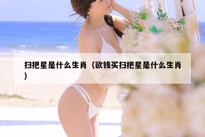 扫把星是什么生肖（欲钱买扫把星是什么生肖）