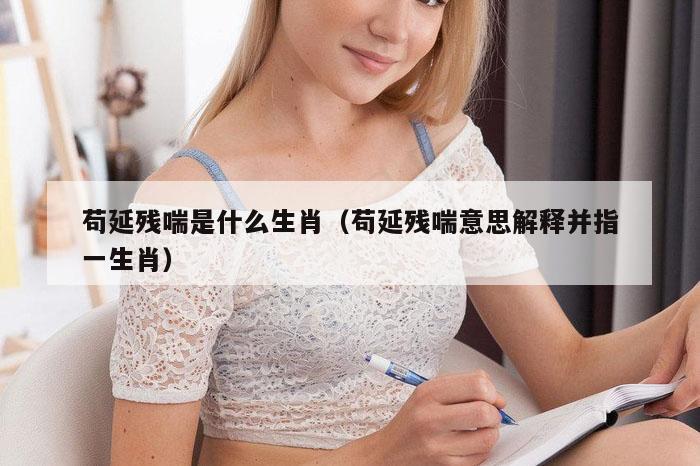 苟延残喘是什么生肖（苟延残喘意思解释并指一生肖）