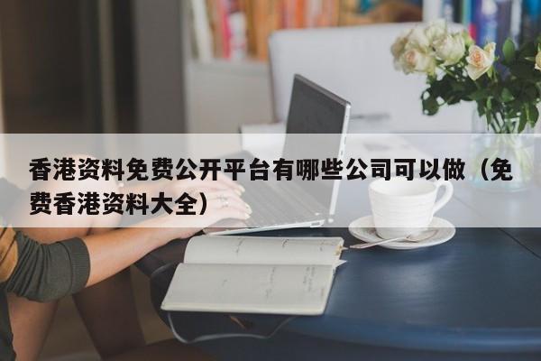香港资料免费公开平台有哪些公司可以做（免费香港资料大全）