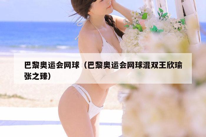 巴黎奥运会网球（巴黎奥运会网球混双王欣瑜张之臻）