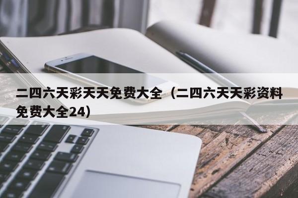 二四六天彩天天免费大全（二四六天天彩资料免费大全24）