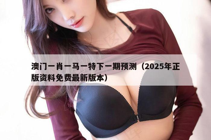 澳门一肖一马一特下一期预测（2025年正版资料免费最新版本）