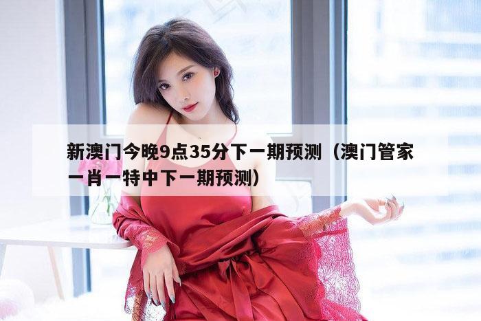 新澳门今晚9点35分下一期预测（澳门管家一肖一特中下一期预测）