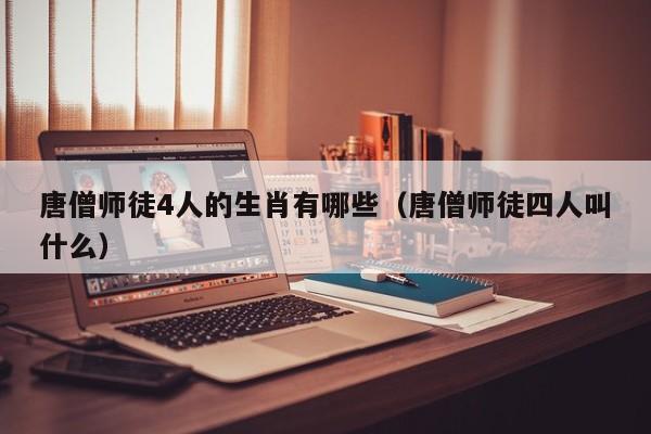 唐僧师徒4人的生肖有哪些（唐僧师徒四人叫什么）