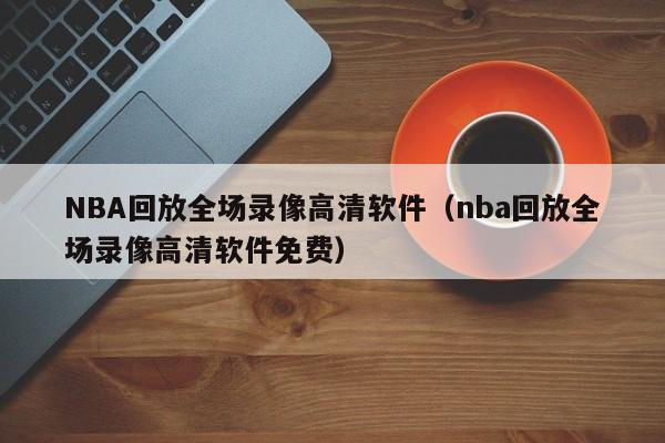 NBA回放全场录像高清软件（nba回放全场录像高清软件免费）