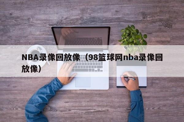 NBA录像回放像（98篮球网nba录像回放像）