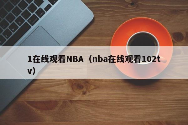1在线观看NBA（nba在线观看102tv）