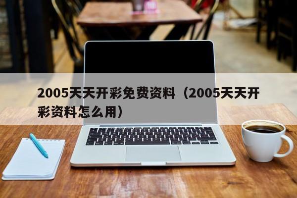 2005天天开彩免费资料（2005天天开彩资料怎么用）