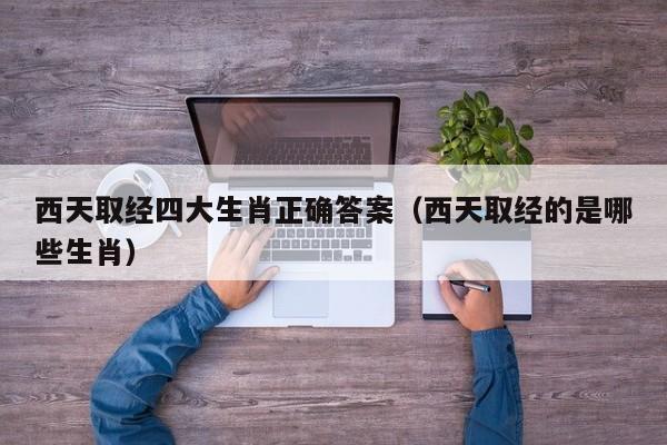西天取经四大生肖正确答案（西天取经的是哪些生肖）