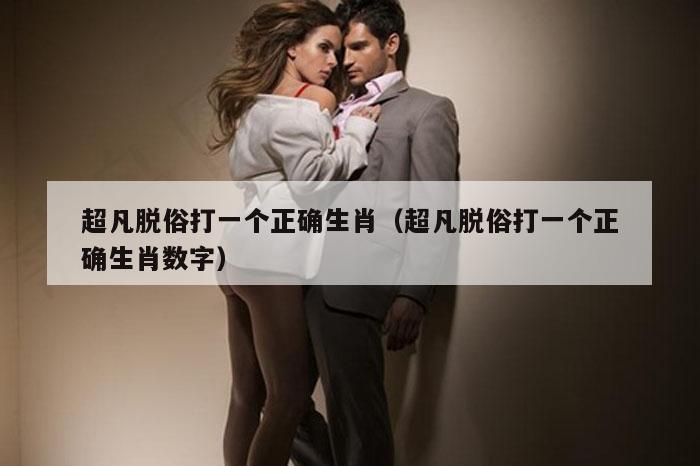 超凡脱俗打一个正确生肖（超凡脱俗打一个正确生肖数字）