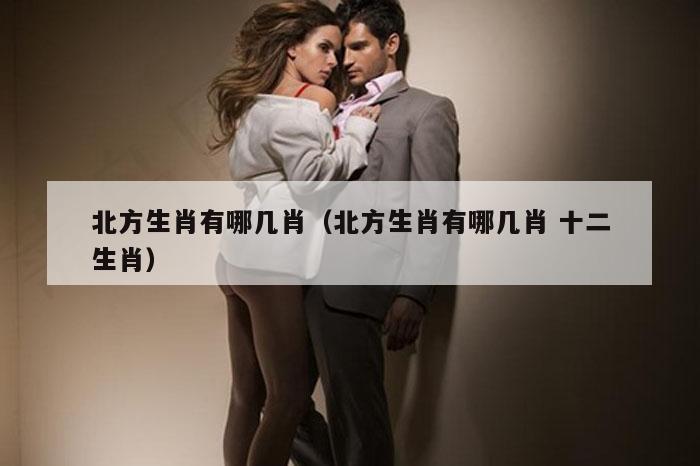北方生肖有哪几肖（北方生肖有哪几肖 十二生肖）