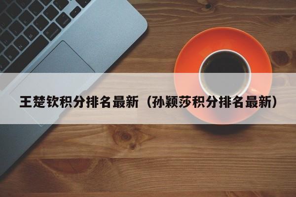 王楚钦积分排名最新（孙颖莎积分排名最新）