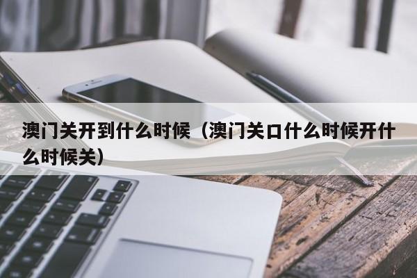 澳门关开到什么时候（澳门关口什么时候开什么时候关）